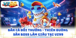 Bắn Cá Đổi Thưởng - Thiên Đường Săn Boss Làm Giàu Tại VZ99