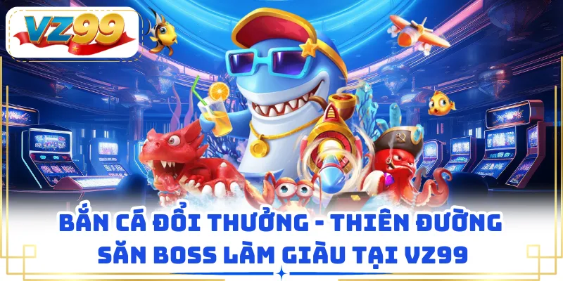 Bắn Cá Đổi Thưởng - Thiên Đường Săn Boss Làm Giàu Tại VZ99