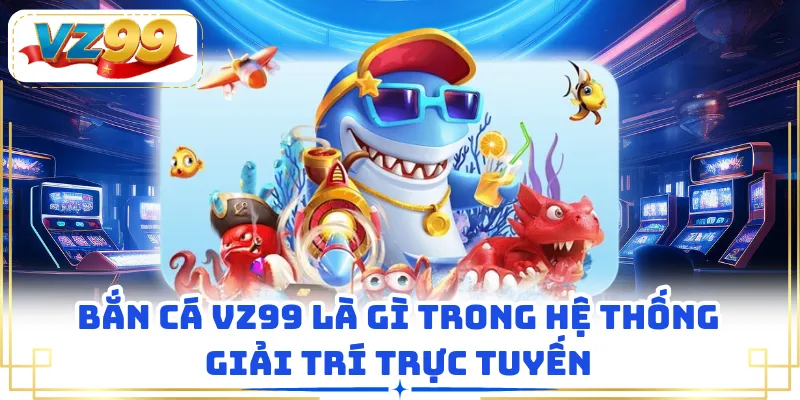 Bắn cá VZ99 là gì trong hệ thống giải trí trực tuyến