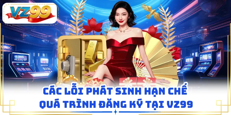 Các lỗi phát sinh hạn chế quá trình đăng ký tại VZ99