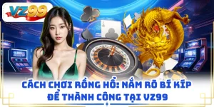 Cách Chơi Rồng Hổ: Nắm Rõ Bí Kíp Để Thành Công Tại VZ99