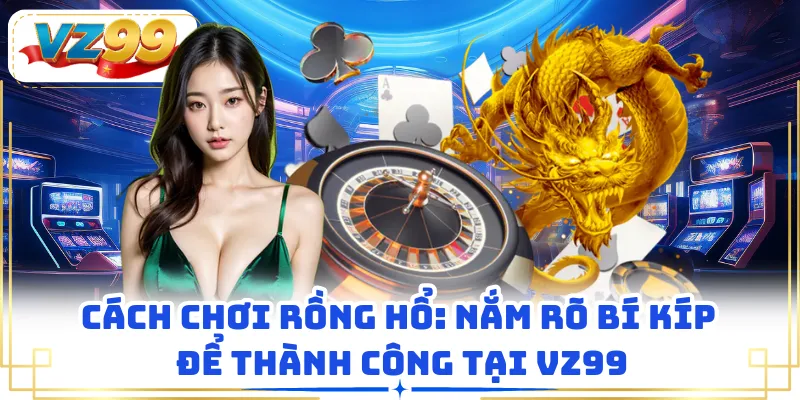 Cách Chơi Rồng Hổ: Nắm Rõ Bí Kíp Để Thành Công Tại VZ99