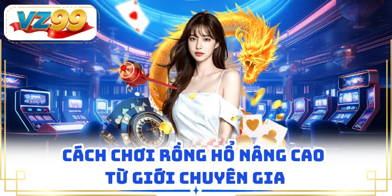 Cách chơi Rồng Hổ nâng cao từ giới chuyên gia