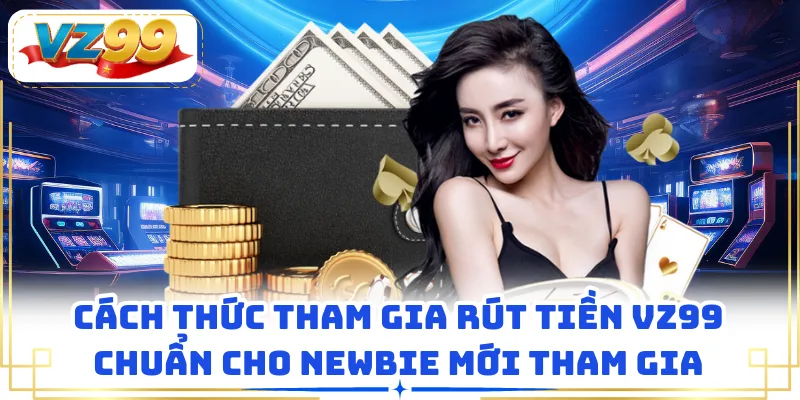 Cách thức tham gia rút tiền VZ99 chuẩn cho newbie mới tham gia