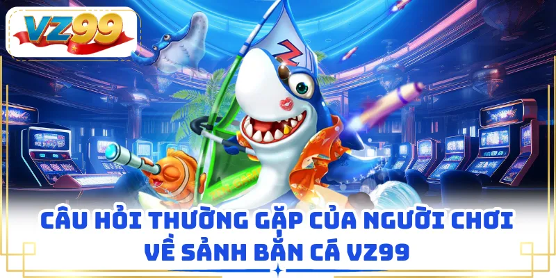 Câu hỏi thường gặp của người chơi về sảnh bắn cá VZ99