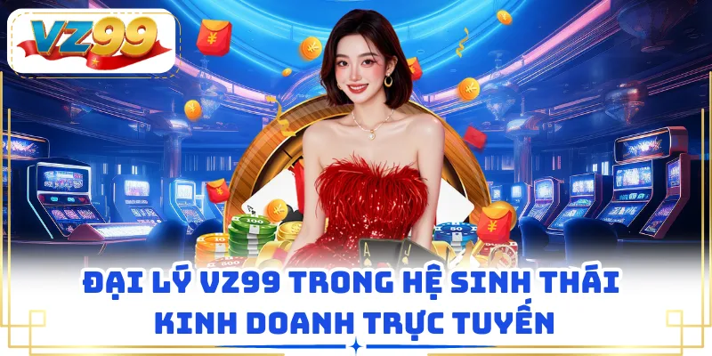 Đại lý VZ99 trong hệ sinh thái kinh doanh trực tuyến