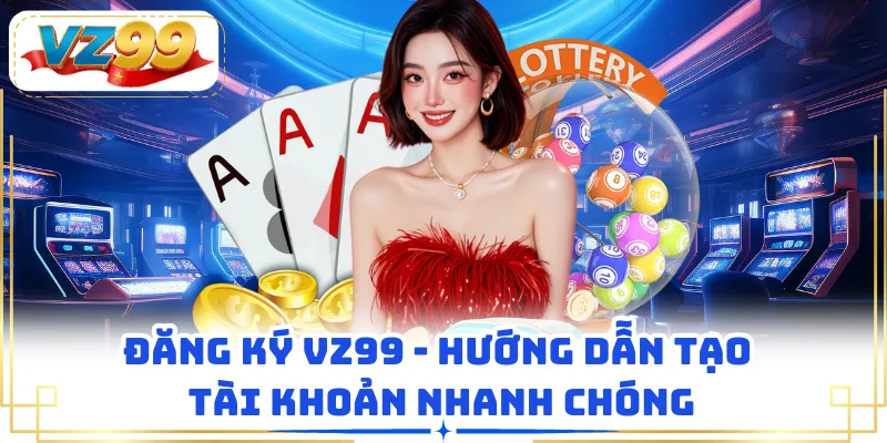 Đăng Ký VZ99 - Hướng Dẫn Tạo Tài Khoản Nhanh Chóng