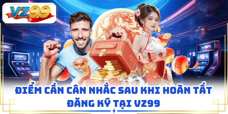 Điểm cần cân nhắc sau khi hoàn tất đăng ký tại VZ99