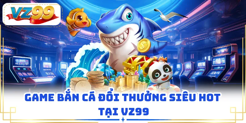 Game bắn cá đổi thưởng siêu hot tại VZ99