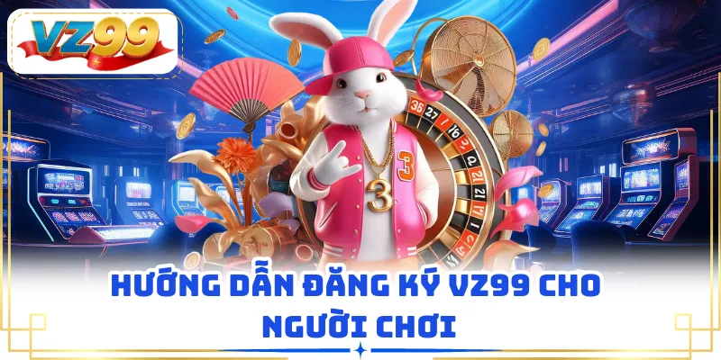 Hướng dẫn đăng ký VZ99 cho người chơi