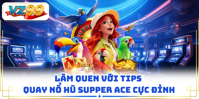 Làm quen với tips quay nổ hũ Supper ACE cực đỉnh