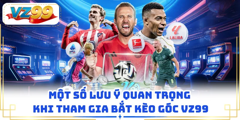 Một số lưu ý quan trọng khi tham gia bắt kèo góc VZ99