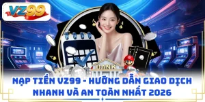 Nạp Tiền VZ99 - Hướng Dẫn Giao Dịch Nhanh Và An Toàn Nhất 2026