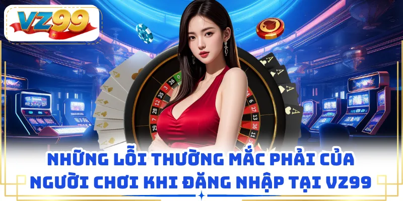 Những lỗi thường mắc phải của người chơi khi đăng nhập tại VZ99