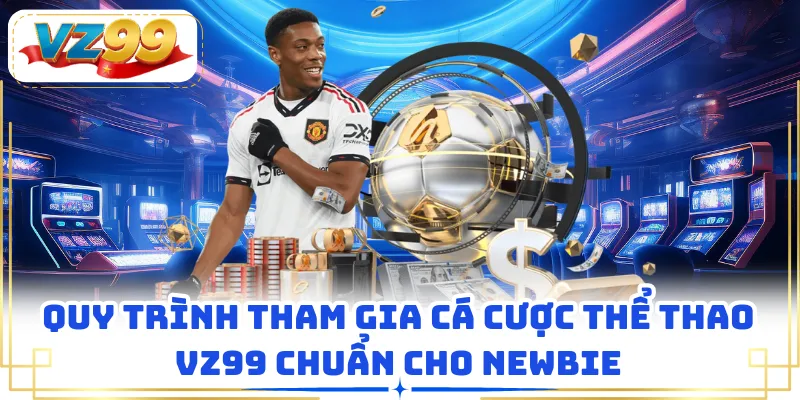 Quy trình tham gia cá cược thể thao VZ99 chuẩn cho newbie