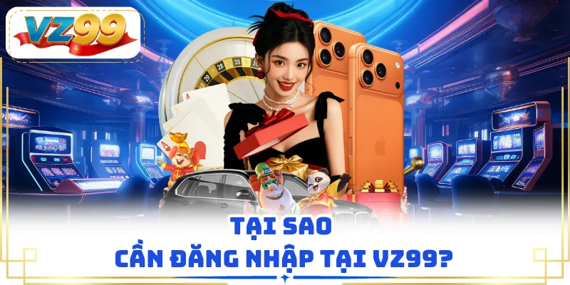 Tại sao cần đăng nhập tại VZ99?