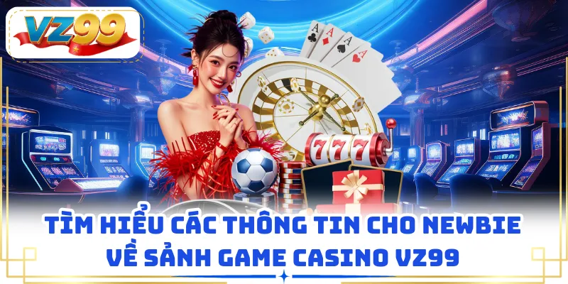 Tìm hiểu các thông tin cho newbie về sảnh game casino VZ99