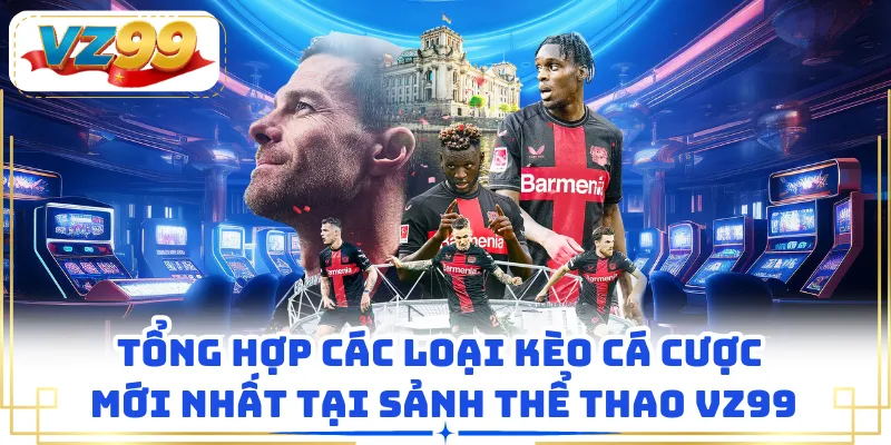 Tổng hợp các loại kèo cá cược mới nhất tại sảnh thể thao VZ99