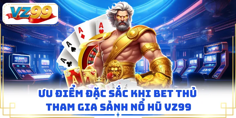 Ưu điểm đặc sắc khi bet thủ tham gia sảnh nổ hũ VZ99